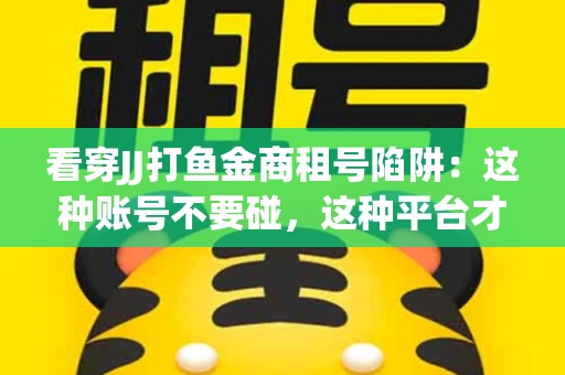 看穿JJ打鱼金商租号陷阱：这种账号不要碰，这种平台才靠谱
